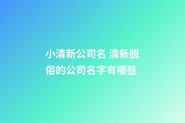 小清新公司名 清新脱俗的公司名字有哪些-第1张-公司起名-玄机派